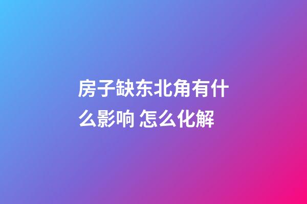 房子缺东北角有什么影响 怎么化解